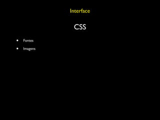 Interface

               CSS
•   Fontes

•   Imagens
 