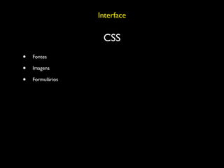 Interface

                   CSS
•   Fontes

•   Imagens

•   Formulários
 