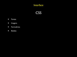 Interface

                   CSS
•   Fontes

•   Imagens

•   Formulários

•   Botões
 
