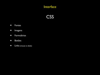Interface

                             CSS
•   Fontes

•   Imagens

•   Formulários

•   Botões

•   Links (mouse vs dedo)
 