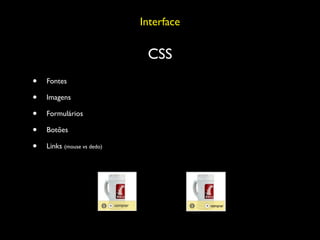 Interface

                             CSS
•   Fontes

•   Imagens

•   Formulários

•   Botões

•   Links (mouse vs dedo)
 