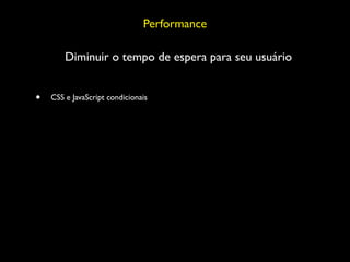Performance

        Diminuir o tempo de espera para seu usuário


•   CSS e JavaScript condicionais
 