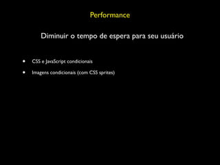 Performance

        Diminuir o tempo de espera para seu usuário


•   CSS e JavaScript condicionais

•   Imagens condicionais (com CSS sprites)
 