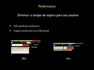 Performance

        Diminuir o tempo de espera para seu usuário


•   CSS e JavaScript condicionais

•   Imagens condicionais (com CSS sprites)




             78kb                            57kb
 
