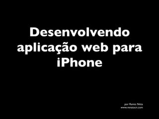 Desenvolvendo
aplicação web para
      iPhone

                por Rento Nitta
              www.renatocn.com
 
