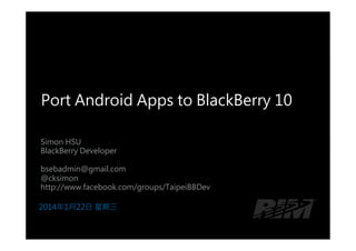 Port Android Apps to BlackBerry 10
Simon HSU
BlackBerry Developer

bsebadmin@gmail.com
@cksimon
http://www.facebook.com/groups/TaipeiBBDev
2014年1月22日 星期三

 