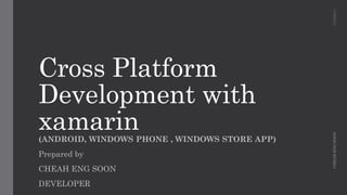 Cross Platform Development with xamarin 
(ANDROID, WINDOWS PHONE , WINDOWS STORE APP) 
Prepared by 
CHEAH ENG SOON 
DEVELOPER 
CHEAH ENG SOON 17/9/2014 
 
