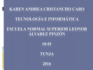 KAREN ANDREA CRISTANCHO CARO
TECNOLOGÍA E INFORMÁTICA
ESCUELA NORMAL SUPERIOR LEONOR
ÁLVAREZ PINZÓN
10-01
TUNJA
2016
 