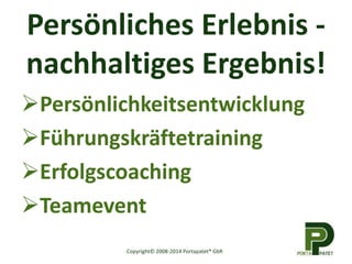 Persönliches Erlebnis - 
nachhaltiges Ergebnis! 
Persönlichkeitsentwicklung 
Führungskräftetraining 
Erfolgscoaching 
Teamevent 
Copyright© 2008-2014 Portapatet® GbR 
 