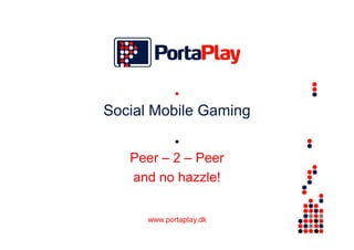 •
Social Mobile Gaming

          •
   Peer – 2 – Peer
   and no hazzle!


      www.portaplay.dk
 