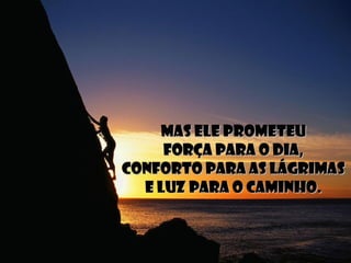 Mas Ele prometeuMas Ele prometeu
força para o dia,força para o dia,
conforto para as lágrimasconforto para as lágrimas
e luz para o caminho.e luz para o caminho.
 