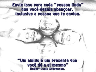 Envie isso para cada “pessoa linda”Envie isso para cada “pessoa linda”
que você deseja abençoar,que você deseja abençoar,
inclusive a pessoa que te enviou.inclusive a pessoa que te enviou.
“Um amigo é um presente que“Um amigo é um presente que
você dá a si mesmo”você dá a si mesmo”
Robert Louis Stevenson.Robert Louis Stevenson.
 