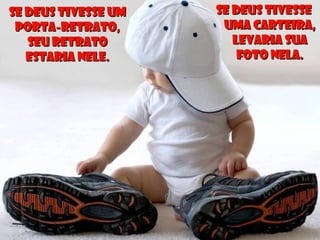 Se Deus tivesse umSe Deus tivesse um
porta-retrato,porta-retrato,
seu retratoseu retrato
estaria nele.estaria nele.
Se Deus tivesseSe Deus tivesse
uma carteira,uma carteira,
levaria sualevaria sua
foto nela.foto nela.
 