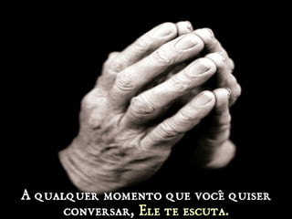 A qualquer momento que você quiserA qualquer momento que você quiser
conversar,conversar, Ele te escuta.Ele te escuta.
 