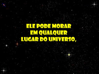Ele pode morarEle pode morar
em qualquerem qualquer
lugar do universo,lugar do universo,
 