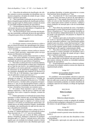 Diário da República, 1.ª série — N.º 192 — 4 de Outubro de 2007                                                             7117

   13 — Para efeito de melhoria de classificação, são váli-       em qualquer disciplina, só podem apresentar-se a exame
das somente as provas prestadas em disciplinas com os             final nacional dessa disciplina na 2.ª fase.
mesmos programas e do plano de estudo em que o aluno                 10 — Aos alunos do 11.º ano é autorizada a realização
obteve a primeira aprovação.                                      de exames finais nacionais ou provas de equivalência à
   14 — Não é permitida a realização de provas de equiva-         frequência na 2.ª fase quando transitam de ano não apro-
lência à frequência para melhoria de classificação em disci-      vados em uma ou duas disciplinas terminais ou quando,
plinas cuja aprovação foi obtida noutros sistemas de ensino       com a aprovação nesses exames ou provas, venham a
ou concedida mediante despacho de equivalência.                   reunir condições de transição para o ano de escolaridade
   15 — Os procedimentos específicos a observar no desen-         seguinte.
volvimento das provas de equivalência à frequência são               11 — Para efeitos de conclusão de curso, é facultada a
objecto de regulamentação própria.                                apresentação a exame final nacional ou prova de equiva-
   16 — Na Área de Projecto, área curricular não discipli-        lência à frequência na 2.ª fase em qualquer disciplina ou
nar, não é permitida a realização de prova de equivalência        área não disciplinar independentemente do ano do plano
à frequência para efeitos de melhoria de classificação.           de estudo a que pertençam, sem prejuízo no disposto no
                                                                  n.º 11 do artigo 16.º
                         Artigo 17.º                                 12 — Os alunos aprovados em disciplinas terminais do
                                                                  11.º ou do 12.º ano de escolaridade sujeitas a exame nacio-
                  Avaliação sumativa externa                      nal que pretendam melhorar a sua classificação podem
   1 — A avaliação sumativa externa destina-se a aferir o         requerer, para esse efeito, exame final nacional na 2.ª fase
grau de desenvolvimento das aprendizagens dos alunos,             do ano em que concluíram a disciplina e em ambas as fases
mediante o recurso a instrumentos de avaliação definidos          do ano escolar seguinte, apenas sendo considerada a nova
a nível nacional.                                                 classificação se for superior à anteriormente obtida.
   2 — A avaliação sumativa externa realiza-se através               13 — Para efeito de melhoria de classificação, são váli-
de exames finais nacionais, organizados pelos serviços            dos somente os exames prestados em disciplinas com o
centrais do Ministério da Educação.                               mesmo programa e do plano de estudo em que o aluno
                                                                  obteve a primeira aprovação.
   3 — Podem realizar exames finais nacionais os alunos
                                                                     14 — Não é permitida a realização de exames de melho-
internos, nos termos definidos no número seguinte, e os
                                                                  ria de classificação em disciplinas cuja aprovação foi ob-
candidatos autopropostos, nos termos definidos para a             tida noutros sistemas de ensino ou concedida mediante
realização de provas de equivalência à frequência.                despacho de equivalência.
   4 — Para todos os efeitos previstos no presente diploma,          15 — Os procedimentos específicos a observar no desen-
são internos em cada disciplina os alunos que a frequentem        volvimento da avaliação sumativa externa são objecto de
até ao final do ano lectivo, em estabelecimento de en-            regulamentação própria.
sino público ou do ensino particular e cooperativo dotado
de autonomia ou de paralelismo pedagógico, ou ainda                                       Artigo 18.º
em seminário abrangido pelo disposto no Decreto-Lei
n.º 293-C/86, de 12 de Setembro, e que reúnam as condi-                  Candidatos com necessidades educativas especiais
                                                                                     de carácter permanente
ções de admissão a exame previstas no n.º 7.
   5 — Os exames finais nacionais realizam-se nos termos             Os candidatos com necessidades educativas especiais
definidos no artigo 11.º do Decreto-Lei n.º 74/2004, de           de carácter permanente, devidamente comprovadas, pres-
26 de Março, com as alterações do Decreto-Lei n.º 24/2006,        tam em cada curso as provas de exame previstas para os
de 6 de Fevereiro, e incidem sobre o programa correspon-          restantes examinandos, podendo, no entanto, beneficiar de
dente ao 12.º ano, no caso das disciplinas trienais, e sobre os   condições especiais de avaliação, ao abrigo da legislação
programas relativos à totalidade dos anos de escolaridade         em vigor.
em que a disciplina é leccionada, nos restantes casos.
   6 — Os exames finais nacionais a que se referem os                                     SECÇÃO III
números anteriores, o tipo de prova a realizar em cada
disciplina, bem como a respectiva duração, constam do                                  Efeitos da avaliação
anexo II.
   7 — Podem apresentar-se à realização de exames finais                                  Artigo 19.º
nacionais os alunos internos que, na avaliação interna da                         Efeitos da avaliação formativa
disciplina, a cujo exame se apresentam, tenham obtido
uma classificação igual ou superior a 8 valores no ano               A avaliação formativa resulta na adopção de medidas
terminal e a 10 valores na classificação interna final, cal-      de diferenciação pedagógica adequadas às características
culada através da média aritmética simples, arredondada           dos alunos e às aprendizagens a desenvolver.
às unidades, das classificações de cada um dos anos em
que a disciplina foi ministrada.                                                          Artigo 20.º
   8 — Os candidatos a que se refere a alínea e) do n.º 4                         Efeitos da avaliação sumativa
do artigo 16.º podem apresentar-se à realização de exames
finais nacionais dos 11.º e 12.º anos de escolaridade.              A avaliação sumativa permite tomar decisões relativa-
   9 — Os alunos que, por excesso de faltas, perderem             mente à:
direito à frequência, anularem a matrícula em qualquer              a) Classificação em cada uma das disciplinas e área
disciplina após o 5.º dia do 3.º período lectivo, bem como        não disciplinar;
aqueles que, em resultado da avaliação sumativa interna             b) Progressão e aprovação em cada uma das discipli-
realizada no 3.º período lectivo não obtenham aprovação           nas;
 