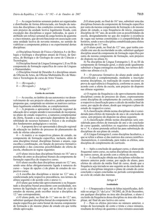 Diário da República, 1.ª série — N.º 192 — 4 de Outubro de 2007                                                         7113

   2 — As cargas horárias semanais podem ser organizadas             f) O aluno pode, no final do 10.º ano, substituir uma das
e distribuídas de forma diferenciada, em função da natu-          disciplinas bienais da componente de formação específica
reza das disciplinas e das condições existentes na escola,        por outra da mesma componente de formação e do mesmo
sem prejuízo da unidade lectiva legalmente fixada, com            plano de estudo, a cuja frequência dá início, enquanto
excepção das disciplinas a seguir indicadas, às quais é           disciplina de 10.º ano, de acordo com as possibilidades da
atribuído um reforço semanal da carga horária de quarenta         escola, designadamente no que diz respeito à existência
e cinco minutos, que deverá funcionar em associação com           de vagas nas turmas constituídas e à compatibilidade de
uma unidade lectiva de noventa minutos, no sentido de             horários, sendo a nova disciplina contabilizada para efeitos
viabilizar a componente prática e ou experimental destas          de transição ao 11.º ano;
disciplinas:                                                         g) O aluno pode, no final do 12.º ano, quer tenha con-
                                                                  cluído este ano de escolaridade ou não, substituir qualquer
   a) Disciplinas bienais de Física e Química A e de Bio-         disciplina anual da componente de formação específica por
logia e Geologia e disciplinas anuais de Física, de Quí-          outra da mesma componente de formação, sem prejuízo
mica, de Biologia e de Geologia do curso de Ciências e            do disposto na alínea b);
Tecnologias;                                                         h) Na disciplina de Língua Estrangeira I, II ou III da
   b) Disciplina bienal de Língua Estrangeira I, II ou III da     componente de formação geral, o aluno pode igualmente
componente de formação específica do curso de Línguas             substituir a língua estrangeira escolhida, nos termos defi-
e Humanidades;                                                    nidos nas alíneas e) e f).
   c) Disciplina trienal de Desenho A e disciplinas anuais
de Oficina de Artes, de Oficina Multimédia B e de Mate-              5 — O percurso formativo do aluno pode ainda ser
riais e Tecnologias do curso de Artes Visuais.                    diversificado e complementado, mediante a inscrição
                                                                  noutras disciplinas, ou realização de exame nacional ou
  3 — (Revogado.)                                                 prova de equivalência à frequência, conforme os casos, de
  4 — (Revogado.)                                                 acordo com a oferta da escola, sem prejuízo do disposto
                         Artigo 3.º                               nas alíneas seguintes:
                     Gestão do currículo                             a) O registo da frequência e do aproveitamento destas
   1 — As escolas, no âmbito da sua autonomia e no desen-         disciplinas consta do processo do aluno, expressamente
volvimento do seu projecto educativo, podem apresentar            como disciplina de complemento do currículo, contando
propostas que, cumprindo no mínimo as matrizes curricu-           a respectiva classificação para o cálculo da média final de
lares legalmente estabelecidas, as complementem.                  curso, por opção do aluno, desde que integrem o plano de
   2 — A proposta a apresentar à direcção regional de             estudo do respectivo curso;
educação deve sempre atender à necessidade de incorporar,            b) A classificação obtida nestas disciplinas não é consi-
no plano de estudo respectivo, a natureza complementar            derada para efeitos de transição de ano e de conclusão de
da oferta, ficando a sua aprovação dependente da dispo-           curso, sem prejuízo do disposto na alínea seguinte;
nibilidade de recursos humanos e físicos e da avaliação              c) A classificação obtida nestas disciplinas será con-
dos fundamentos pedagógicos e sociais.                            siderada para efeitos de transição de ano e de conclusão
   3 — A proposta deve ser apresentada à direcção regional        de curso quando, satisfeitos os requisitos estabelecidos
de educação no âmbito do processo do planeamento da               no n.º 4, o aluno pretenda utilizá-las para substituição de
rede de ofertas educativas.                                       disciplinas do seu plano de estudo;
   4 — A matriz e os respectivos planos de estudo, na                d) A Língua Estrangeira I, como disciplina facultativa, a
componente de formação específica, incluem, além de               que se refere a alínea a) das matrizes dos cursos científico-
uma disciplina trienal, disciplinas bienais e anuais, cuja        -humanísticos, é considerada, para todos os efeitos, uma
escolha e combinação, em função do percurso formativo             disciplina de complemento do currículo.
pretendido e das concretas possibilidades de oferta de
escola, obedecem às regras seguintes:                                6 — Após a conclusão de qualquer curso, o aluno pode
                                                                  frequentar outro curso, ou outras disciplinas do mesmo ou
   a) O aluno inicia duas disciplinas bienais no 10.º ano a       de outros cursos, de acordo com a oferta de escola.
escolher de entre as disciplinas bienais da componente de            7 — A classificação obtida nas disciplinas referidas no
formação específica do respectivo curso;                          número anterior pode contar, por opção do aluno, para
   b) O aluno escolhe duas disciplinas anuais no 12.º ano,        efeitos de cálculo da média final de curso, desde que a
sendo uma delas obrigatoriamente ligada à natureza do             frequência seja iniciada no ano seguinte ao da conclusão do
curso — leque de opções c) do plano de estudos do res-            curso, as disciplinas integrem o plano de estudo do curso
pectivo curso;                                                    concluído e sejam concluídas no período correspondente
   c) A escolha das disciplinas a iniciar no 12.º ano, é          ao ciclo de estudo das mesmas.
condicionada pela respectiva precedência, nos termos da
alínea seguinte e de acordo com o anexo IV;                                                Artigo 4.º
   d) O aluno que tenha tido aproveitamento e ou frequen-
                                                                                          Assiduidade
tado a disciplina bienal precedente com assiduidade, nos
termos da legislação em vigor, até ao final do ciclo de              1 — Ultrapassado o limite de faltas injustificadas, defi-
estudos da mesma, pode escolher iniciar a disciplina de           nido no artigo 21.º da Lei n.º 30/2002, de 20 de Dezembro,
12.º ano correspondente;                                          em qualquer disciplina ou área não disciplinar, o aluno é
   e) O aluno pode, no final do 11.º ano ou do 12.º ano,          excluído da frequência dessa disciplina ou área não disci-
substituir qualquer disciplina bienal da componente de for-       plinar, até final do ano lectivo em curso.
mação específica por outra bienal da mesma componente                2 — Para os efeitos previstos no número anterior, o
de formação e do mesmo plano de estudo em que tenha               tempo de leccionação de cento e trinta e cinco minutos,
obtido aprovação;                                                 resultante do reforço de quarenta e cinco minutos associado
 