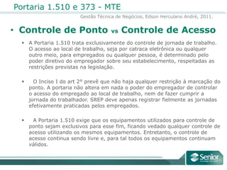 Que Rege a Portaria 373Art.1º Os empregadores poderão adotar sistemasalternativos de controle da jornada de trabalho,desde que autorizados por Convenção ou AcordoColetivo de Trabalho.§ 1º O uso da faculdade prevista no caput implica a presunção de cumprimento integral pelo empregado da jornada de trabalho contratual, convencionada ou acordada vigente no estabelecimento.§ 2º Deverá ser disponibilizada ao empregado, até o momento do pagamento da remuneração referente ao período em que está sendo aferida a freqüência, a informação sobre qualquer ocorrência que ocasione alteração de sua remuneração em virtude da adoção de sistema alternativo.