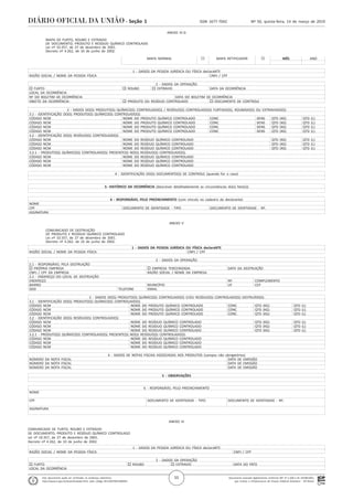 Documento assinado digitalmente conforme MP nº 2.200-2 de 24/08/2001,
que institui a Infraestrutura de Chaves Públicas Brasileira - ICP-Brasil.
Este documento pode ser verificado no endereço eletrônico
http://www.in.gov.br/autenticidade.html, pelo código 05152019031400055
55
Nº 50, quinta-feira, 14 de março de 2019ISSN 1677-7042Seção 1
ANEXO IV-G
MAPA DE FURTO, ROUBO E EXTRAVIO
DE DOCUMENTO, PRODUTO E RESÍDUO QUÍMICO CONTROLADO
Lei nº 10.357, de 27 de dezembro de 2001.
Decreto nº 4.262, de 10 de junho de 2002.
MAPA NORMAL ¨ MAPA RETIFICADOR ¨ MÊS ANO
. 1 - DADOS DA PESSOA JURÍDICA OU FÍSICA declaraNTE
. RAZÃO SOCIAL / NOME DA PESSOA FÍSICA CNPJ / CPF
. 2 - DADOS DA OPERAÇÃO
. o FURTO o ROUBO o EXTRAVIO DATA DA OCORRÊNCIA
. LOCAL DA OCORRÊNCIA
. Nº DO BOLETIM DE OCORRÊNCIA DATA DO BOLETIM DE OCORRÊNCIA
. OBJETO DA OCORRÊNCIA: o PRODUTO OU RESÍDUO CONTROLADO o DOCUMENTO DE CONTROLE
. 3 - DADOS DO(S) PRODUTO(S) QUÍMICO(S) CONTROLADO(S) / RESÍDUO(S) CONTROLADO(S) FURTADO(S), ROUBADO(S) OU EXTRAVIADO(S)
. 3.1 - IDENTIFICAÇÃO DO(S) PRODUTO(S) QUÍMICO(S) CONTROLADO(S)
. CÓDIGO NCM NOME DO PRODUTO QUÍMICO CONTROLADO CONC DENS QTD (KG) QTD (L)
. CÓDIGO NCM NOME DO PRODUTO QUÍMICO CONTROLADO CONC DENS QTD (KG) QTD (L)
. CÓDIGO NCM NOME DO PRODUTO QUÍMICO CONTROLADO CONC DENS QTD (KG) QTD (L)
. CÓDIGO NCM NOME DO PRODUTO QUÍMICO CONTROLADO CONC DENS QTD (KG) QTD (L)
. 3.2 - IDENTIFICAÇÃO DO(S) RESÍDUO(S) CONTROLADO(S)
. CÓDIGO NCM NOME DO RESÍDUO QUÍMICO CONTROLADO QTD (KG) QTD (L)
. CÓDIGO NCM NOME DO RESÍDUO QUÍMICO CONTROLADO QTD (KG) QTD (L)
. CÓDIGO NCM NOME DO RESÍDUO QUÍMICO CONTROLADO QTD (KG) QTD (L)
. 3.2.1 - PRODUTO(S) QUÍMICO(S) CONTROLADO(S) PRESENTE(S) NO(S) RESÍDUO(S) CONTROLADO(S)
. CÓDIGO NCM NOME DO RESÍDUO QUÍMICO CONTROLADO
. CÓDIGO NCM NOME DO RESÍDUO QUÍMICO CONTROLADO
. CÓDIGO NCM NOME DO RESÍDUO QUÍMICO CONTROLADO
. 4 - IDENTIFICAÇÃO DO(S) DOCUMENTO(S) DE CONTROLE (quando for o caso)
.
. 5- HISTÓRICO DA OCORRÊNCIA (descrever detalhadamente as circunstâncias do(s) fato(s))
.
. 6 - RESPONSÁVEL PELO PREENCHIMENTO (com vínculo no cadastro do declarante)
. NOME
. CPF DOCUMENTO DE IDENTIDADE - TIPO DOCUMENTO DE IDENTIDADE - Nº.
. ASSINATURA
ANEXO V
COMUNICADO DE DESTRUIÇÃO
DE PRODUTO E RESÍDUO QUÍMICO CONTROLADO
Lei nº 10.357, de 27 de dezembro de 2001.
Decreto nº 4.262, de 10 de junho de 2002.
. 1 - DADOS DA PESSOA JURÍDICA OU FÍSICA declaraNTE
. RAZÃO SOCIAL / NOME DA PESSOA FÍSICA CNPJ / CPF
. 2 - DADOS DA OPERAÇÃO
. 2.1 - RESPONSÁVEL PELA DESTRUIÇÃO
. o PRÓPRIA EMPRESA o EMPRESA TERCEIRIZADA DATA DA DESTRUIÇÃO
. CNPJ / CPF DA EMPRESA RAZÃO SOCIAL / NOME DA EMPRESA
. 2.2 - ENDEREÇO DO LOCAL DE DESTRUIÇÃO
. ENDEREÇO Nº. COMPLEMENTO
. BAIRRO MUNICÍPIO UF CEP
. DDD TELEFONE EMAIL
. 3 - DADOS DO(S) PRODUTO(S) QUÍMICO(S) CONTROLADO(S) E/OU RESÍDUO(S) CONTROLADO(S) DESTRUÍDO(S)
. 3.1 - IDENTIFICAÇÃO DO(S) PRODUTO(S) QUÍMICO(S) CONTROLADO(S)
. CÓDIGO NCM NOME DO PRODUTO QUÍMICO CONTROLADO CONC QTD (KG) QTD (L)
. CÓDIGO NCM NOME DO PRODUTO QUÍMICO CONTROLADO CONC QTD (KG) QTD (L)
. CÓDIGO NCM NOME DO PRODUTO QUÍMICO CONTROLADO CONC QTD (KG) QTD (L)
. 3.2 - IDENTIFICAÇÃO DO(S) RESÍDUO(S) CONTROLADO(S)
. CÓDIGO NCM NOME DO RESÍDUO QUÍMICO CONTROLADO QTD (KG) QTD (L)
. CÓDIGO NCM NOME DO RESÍDUO QUÍMICO CONTROLADO QTD (KG) QTD (L)
. CÓDIGO NCM NOME DO RESÍDUO QUÍMICO CONTROLADO QTD (KG) QTD (L)
. 3.2.1 - PRODUTO(S) QUÍMICO(S) CONTROLADO(S) PRESENTE(S) NO(S) RESÍDUO(S) CONTROLADO(S)
. CÓDIGO NCM NOME DO RESÍDUO QUÍMICO CONTROLADO
. CÓDIGO NCM NOME DO RESÍDUO QUÍMICO CONTROLADO
. CÓDIGO NCM NOME DO RESÍDUO QUÍMICO CONTROLADO
. 4 - DADOS DE NOTAS FISCAIS ASSOCIADAS AOS PRODUTOS (campos não obrigatórios)
. NÚMERO DA NOTA FISCAL DATA DE EMISSÃO
. NÚMERO DA NOTA FISCAL DATA DE EMISSÃO
. NÚMERO DA NOTA FISCAL DATA DE EMISSÃO
. 5 - OBSERVAÇÕES
.
. 6 - RESPONSÁVEL PELO PREENCHIMENTO
. NOME
.
. CPF DOCUMENTO DE IDENTIDADE - TIPO DOCUMENTO DE IDENTIDADE - Nº.
.
. ASSINATURA
.
ANEXO VI
COMUNICADO DE FURTO, ROUBO E EXTRAVIO
DE DOCUMENTO, PRODUTO E RESÍDUO QUÍMICO CONTROLADO
Lei nº 10.357, de 27 de dezembro de 2001.
Decreto nº 4.262, de 10 de junho de 2002.
. 1 - DADOS DA PESSOA JURÍDICA OU FÍSICA declaraNTE
. RAZÃO SOCIAL / NOME DA PESSOA FÍSICA CNPJ / CPF
. 2 - DADOS DA OPERAÇÃO
. o FURTO o ROUBO o EXTRAVIO DATA DO FATO
. LOCAL DA OCORRÊNCIA
 