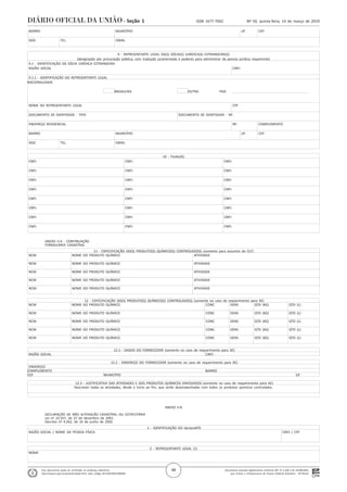 Documento assinado digitalmente conforme MP nº 2.200-2 de 24/08/2001,
que institui a Infraestrutura de Chaves Públicas Brasileira - ICP-Brasil.
Este documento pode ser verificado no endereço eletrônico
http://www.in.gov.br/autenticidade.html, pelo código 05152019031400048
48
Nº 50, quinta-feira, 14 de março de 2019ISSN 1677-7042Seção 1
. BAIRRO MUNICÍPIO UF CEP
.
. DDD TEL. EMAIL
.
. 9 - REPRESENTANTE LEGAL DA(S) SÓCIA(S) JURÍDICA(S) ESTRANGEIRA(S)
. (designação por procuração pública, com tradução juramentada e poderes para administrar da pessoa jurídica requerente)
. 9.1 - IDENTIFICAÇÃO DA SÓCIA JURÍDICA ESTRANGEIRA
. RAZÃO SOCIAL CNPJ
.
. 9.1.1 - IDENTIFICAÇÃO DO REPRESENTANTE LEGAL
.NACIONALIDADE
.
. BRASILEIRA OUTRA PAÍS
.
.
. NOME DO REPRESENTANTE LEGAL CPF
.
. DOCUMENTO DE IDENTIDADE - TIPO DOCUMENTO DE IDENTIDADE - Nº.
.
. ENDEREÇO RESIDENCIAL Nº. COMPLEMENTO
.
. BAIRRO MUNICÍPIO UF CEP
.
. DDD TEL. EMAIL
.
. 10 - FILIAL(IS)
. CNPJ CNPJ CNPJ
.
. CNPJ CNPJ CNPJ
.
. CNPJ CNPJ CNPJ
.
. CNPJ CNPJ CNPJ
.
. CNPJ CNPJ CNPJ
.
. CNPJ CNPJ CNPJ
.
. CNPJ CNPJ CNPJ
.
. CNPJ CNPJ CNPJ
.
ANEXO II-A - CONTINUAÇÃO
FORMULÁRIO CADASTRAL
. 11 - ESPECIFICAÇÃO DO(S) PRODUTO(S) QUÍMICO(S) CONTROLADO(S) (somente para assuntos de CLF)
. NCM NOME DO PRODUTO QUÍMICO ATIVIDADE
.
. NCM NOME DO PRODUTO QUÍMICO ATIVIDADE
.
. NCM NOME DO PRODUTO QUÍMICO ATIVIDADE
.
. NCM NOME DO PRODUTO QUÍMICO ATIVIDADE
.
. NCM NOME DO PRODUTO QUÍMICO ATIVIDADE
.
. 12 - ESPECIFICAÇÃO DO(S) PRODUTO(S) QUÍMICO(S) CONTROLADO(S) (somente no caso de requerimento para AE)
. NCM NOME DO PRODUTO QUÍMICO CONC DENS QTD (KG) QTD (L)
.
. NCM NOME DO PRODUTO QUÍMICO CONC DENS QTD (KG) QTD (L)
.
. NCM NOME DO PRODUTO QUÍMICO CONC DENS QTD (KG) QTD (L)
.
. NCM NOME DO PRODUTO QUÍMICO CONC DENS QTD (KG) QTD (L)
.
. NCM NOME DO PRODUTO QUÍMICO CONC DENS QTD (KG) QTD (L)
.
. 12.1 - DADOS DO FORNECEDOR (somente no caso de requerimento para AE)
. RAZÃO SOCIAL CNPJ
. 12.2 - ENDEREÇO DO FORNECEDOR (somente no caso de requerimento para AE)
. ENDEREÇO
.COMPLEMENTO BAIRRO
.CEP MUNICÍPIO UF
. 12.3 - JUSTIFICATIVA DAS ATIVIDADES E DOS PRODUTOS QUÍMICOS ENVOLVIDOS (somente no caso de requerimento para AE)
. Descrever todas as atividades, desde o início ao fim, que serão desempenhadas com todos os produtos químicos controlados.
.
.
ANEXO II-B
DECLARAÇÃO DE NÃO ALTERAÇÃO CADASTRAL OU ESTATUTÁRIA
Lei nº 10.357, de 27 de dezembro de 2001.
Decreto nº 4.262, de 10 de junho de 2002.
. 1 - IDENTIFICAÇÃO DO declaraNTE
. RAZÃO SOCIAL / NOME DA PESSOA FÍSICA CNPJ / CPF
.
.
. 2 - REPRESENTANTE LEGAL (1)
. NOME
.
.
 