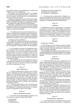 2902 Diário da República, 1.ª série—N.º 98—21 de Maio de 2008
do portefólio reflexivo de aprendizagens no âmbito das
respectivas áreas de competências;
b) Participar com o profissional de RVC na validação
de competências adquiridas pelo adulto e, sempre que se
revelar necessário, na definição do seu encaminhamento
para outras ofertas formativas;
c) Organizar e desenvolver as acções de formação comple-
mentar,daresponsabilidadedocentro,quepermitamaoadulto
aceder à certificação, de acordo com os referenciais de forma-
ção constantes do Catálogo Nacional de Qualificações;
d) Participar, conjuntamente com os elementos da equipa
do centro que intervêm nos processos de reconhecimento,
validação e certificação de competências e com o avaliador
externo, nos júris de certificação.
2 — No âmbito dos processos de reconhecimento, va-
lidação e certificação de competências para efeitos profis-
sionais o formador exerce funções de tutoria, complemen-
tadas pela intervenção de um outro formador com funções
específicas de avaliação, a quem compete, especificamente:
a) O planeamento dos trabalhos;
b) A análise dos resultados da aplicação dos diferentes
instrumentos de avaliação nos processos de reconhecimento e
validação de competências e a sua relação com os conteúdos
que vão integrando o portefólio reflexivo de aprendizagens.
3 — Os formadores das áreas de competências chave
dos referenciais para a educação e formação de adultos
de nível básico ou de nível secundário devem possuir
habilitação para a docência em função da área de com-
petências chave, de acordo com despacho do membro do
Governo responsável pela área da educação, e, sempre que
possível, experiência profissional no âmbito da educação
e formação de adultos.
4 — Os formadores das áreas de competências relativas
à componente tecnológica devem satisfazer os requisitos
do regime de acesso e exercício da função de formador,
nos termos da legislação em vigor.
Artigo 12.º
Técnico administrativo
1 — O técnico administrativo procede, sob a orienta-
ção do coordenador, do técnico de diagnóstico e encami-
nhamento e do profissional de RVC, ao acolhimento dos
adultos no Centro Novas Oportunidades, apoiando, no
plano administrativo-financeiro, a actividade do centro,
nomeadamente e sempre que aplicável, através do registo
dessa actividade no Sistema Integrado de Informação e
Gestão da Oferta Educativa e Formativa, abreviadamente
designado por SIGO.
2 — O técnico administrativo deve ser detentor de,
pelo menos, habilitação académica de nível secundário,
privilegiando-se a experiência profissional e os conheci-
mentos de informática na óptica do utilizador.
Artigo 13.º
Etapas e referenciais de intervenção
1 — Os Centros Novas Oportunidades organizam a sua
intervenção nas seguintes etapas fundamentais:
a) Acolhimento;
b) Diagnóstico;
c) Encaminhamento;
d) Reconhecimento de competências;
e) Validação de competências;
f) Certificação de competências.
2 — Os processos de reconhecimento, validação e cer-
tificação de competências desenvolvem-se a partir da utili-
zação dos referenciais para a dinamização destes processos,
integrados no Catálogo Nacional de Qualificações.
Artigo 14.º
Acolhimento
O acolhimento consiste no atendimento e na inscrição
dos adultos no Centro Novas Oportunidades, incluindo o
esclarecimento sobre a missão deste, as diferentes fases do
processo de trabalho a realizar, a possibilidade de encami-
nhamento para ofertas educativas e formativas ou para o
processo de reconhecimento, validação e certificação de
competências e a calendarização prevista para o efeito.
Artigo 15.º
Diagnóstico
O diagnóstico consiste:
a) Na realização de uma análise do perfil do adulto,
recorrendo, designadamente, a sessões de esclarecimento,
análise curricular, entrevistas individuais e colectivas ou
a outras estratégias adequadas;
b)Naidentificaçãodasmelhoresrespostasdisponíveis,face
àanáliseefectuadanostermosdaalínea anterioreaoconjunto
das ofertas de educação e formação existentes a nível local ou
regional.
Artigo 16.º
Encaminhamento
1 — O encaminhamento tem em vista proporcionar ao
adulto a informação que permita direccioná-lo para a res-
posta que lhe seja mais adequada, podendo compreender,
após a fase de diagnóstico, o desenvolvimento de percur-
sos de educação e formação exteriores ao Centro Novas
Oportunidades ou de um processo de reconhecimento,
validação e certificação de competências.
2 — O encaminhamento resulta de um acordo entre a
equipa do centro e o adulto, sendo realizado em função
da análise das características deste último, do respectivo
percurso de educação e formação e das experiências de
vida, motivações, necessidades e expectativas identificadas
nas actividades de diagnóstico.
3 — O encaminhamento para percursos de educação e
formação pode ainda realizar-se no decurso do processo de
reconhecimento, validação e certificação de competências,
nos termos previstos no artigo 19.º
4 — O encaminhamento de adultos menores de 23 anos
para o reconhecimento, validação e certificação de com-
petências de nível secundário depende de estes possuírem
pelo menos três anos de experiência profissional devi-
damente comprovada pelos serviços competentes da se-
gurança social ou, sempre que aplicável, de organismo
estrangeiro congénere.
Artigo 17.º
Reconhecimento de competências
1 — O reconhecimento de competências tem em vista
a identificação, pelo adulto, dos saberes e competências
 