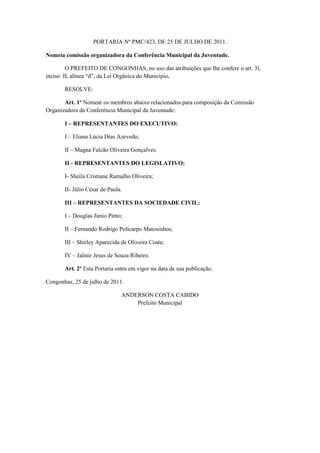 PORTARIA Nº PMC/423, DE 25 DE JULHO DE 2011.

Nomeia comissão organizadora da Conferência Municipal da Juventude.

        O PREFEITO DE CONGONHAS, no uso das atribuições que lhe confere o art. 3l,
inciso II, alínea “d”, da Lei Orgânica do Município,

       RESOLVE:

       Art. 1º Nomear os membros abaixo relacionados para composição da Comissão
Organizadora da Conferência Municipal da Juventude:

       I – REPRESENTANTES DO EXECUTIVO:

       I – Eliana Lúcia Dias Azevedo;

       II – Magna Falcão Oliveira Gonçalves.

       II - REPRESENTANTES DO LEGISLATIVO:

       I- Sheila Cristiane Ramalho Oliveira;

       II- Júlio César de Paula.

       III – REPRESENTANTES DA SOCIEDADE CIVIL:

       I – Douglas Júnio Pinto;

       II – Fernando Rodrigo Policarpo Matosinhos;

       III – Shirley Aparecida de Oliveira Costa;

       IV – Jalmir Jesus de Souza Ribeiro.

       Art. 2º Esta Portaria entra em vigor na data de sua publicação.

Congonhas, 25 de julho de 2011.

                               ANDERSON COSTA CABIDO
                                   Prefeito Municipal
 