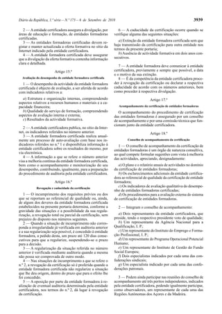 Diário da República, 1.ª série—N.º 173—6 de Setembro de 2010 3939
2 — Aentidade certificadora assegura a divulgação, por
áreas de educação e formação, de entidades formadoras
certificadas.
3 — As entidades formadoras certificadas devem re-
gistar e manter actualizada a oferta formativa no sítio da
Internet indicado pela entidade certificadora.
4 — A entidade formadora certificada deve assegurar
que a divulgação da oferta formativa contenha informação
clara e detalhada.
Artigo 15.º
Avaliação do desempenho de entidade formadora certificada
1 — O desempenho da actividade da entidade formadora
certificada é objecto de avaliação, a ser aferida de acordo
com indicadores relativos a:
a) Estrutura e organização internas, compreendendo
aspectos relativos a recursos humanos e materiais e a ca-
pacidade financeira;
b) Qualidade do serviço de formação, compreendendo
aspectos de avaliação interna e externa;
c) Resultados da actividade formativa.
2 — A entidade certificadora publica, no sítio da Inter-
net, os indicadores referidos no número anterior.
3 — A entidade formadora certificada realiza anual-
mente um processo de auto-avaliação com base nos in-
dicadores referidos no n.º 1 e disponibiliza informação à
entidade certificadora sobre os resultados do mesmo, por
via electrónica.
4 — A informação a que se refere o número anterior
visa a melhoria contínua da entidade formadora certificada,
bem como o acompanhamento e monitorização do seu
desempenho, contribuindo, igualmente, para a preparação
do procedimento de auditoria pela entidade certificadora.
Artigo 16.º
Revogação e caducidade da certificação
1 — O incumprimento dos requisitos prévios ou dos
que se reportam ao referencial de qualidade ou, ainda,
de algum dos deveres da entidade formadora certificada
estabelecidos na presente portaria determina, conforme a
gravidade das situações e a possibilidade da sua regula-
rização, a revogação total ou parcial da certificação, sem
prejuízo do disposto nos números seguintes.
2 — Quando a situação de incumprimento não corres-
ponda a irregularidade já verificada em auditoria anterior
e a sua regularização seja possível, é concedido à entidade
formadora, a pedido desta, um prazo até 120 dias conse-
cutivos para que a regularize, suspendendo-se o prazo
para a decisão.
3 — A regularização da situação referida no número
anterior é verificada mediante auditoria quando a mesma
não possa ser comprovada de outro modo.
4 — Nas situações de incumprimento a que se refere o
n.º 2, a revogação da certificação só é proferida quando a
entidade formadora certificada não regularize a situação
que lhe deu origem, dentro do prazo que para o efeito lhe
foi concedido.
5 — A oposição por parte da entidade formadora à re-
alização de eventual auditoria determinada pela entidade
certificadora, nos termos do n.º 2, dá lugar à revogação
da certificação.
6 — A caducidade da certificação ocorre quando se
verifique alguma das seguintes situações:
a) Extinção da entidade formadora certificada sem que
haja transmissão da certificação para outra entidade nos
termos da presente portaria;
b) Ausência de actividade formativa em dois anos con-
secutivos.
7 — A entidade formadora deve comunicar à entidade
certificadora, previamente e sempre que possível, a data
e o motivo da sua extinção.
8 — É da competência da entidade certificadora proce-
der à revogação da certificação ou declarar a respectiva
caducidade de acordo com os números anteriores, bem
como proceder à respectiva divulgação.
Artigo 17.º
Acompanhamento da certificação de entidades formadoras
O acompanhamento do procedimento de certificação
das entidades formadoras é assegurado por um conselho
de acompanhamento e por uma comissão técnica que fun-
cionam junto da entidade certificadora.
Artigo 18.º
Conselho de acompanhamento da certificação
1 — O conselho de acompanhamento da certificação de
entidades formadoras é um órgão de natureza consultiva,
ao qual compete formular sugestões com vista à melhoria
das actividades, apreciando, designadamente:
a) O plano e o relatório anuais de actividades no domínio
da certificação de entidades formadoras;
b) Os esclarecimentos adicionais da entidade certifica-
dora ao referencial de qualidade da certificação de entidade
formadora;
c) Os indicadores de avaliação qualitativa do desempe-
nho de entidades formadoras certificadas;
d) Os procedimentos para a avaliação externa do sistema
de certificação de entidades formadoras.
2 — Integram o conselho de acompanhamento:
a) Dois representantes da entidade certificadora, que
preside, tendo o respectivo presidente voto de qualidade;
b) Um representante da Agência Nacional para a
Qualificação, I. P.;
c) Um representante do Instituto do Emprego e Forma-
ção Profissional, I. P.;
d) Um representante do Programa Operacional Potencial
Humano;
e) Um representante do Instituto de Gestão do Fundo
Social Europeu;
f) Dois especialistas indicados por cada uma das con-
federações sindicais;
g) Um especialista indicado por cada uma das confe-
derações patronais.
3 — Podem ainda participar nas reuniões do conselho de
acompanhamento até três peritos independentes, indicados
pela entidade certificadora, podendo igualmente participar,
como observadores, um representante de cada uma das
Regiões Autónomas dos Açores e da Madeira.
 