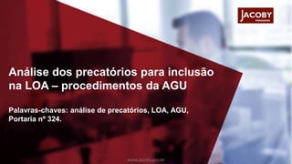 Análise dos precatórios para inclusão
na LOA – procedimentos da AGU
Palavras-chaves: análise de precatórios, LOA, AGU,
Portaria nº 324.
www.jacoby.pro.br
 