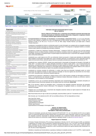 18/9/2014 PORTARIA CONJUNTA SUTRI-SUFIS-SAIF Nº 01/2014 - SEF/MG 
Intranet | Mapa do Site | Fale Conosco | Acessibilidade 
Digite aqui... 
Buscar 
INICIAL A SECRETARIA CIDADÃOS EMPRESAS GOVERNO SERVIDORES AJUDA 
Página Inicial > Empresas > Legislação Tributária > Portarias > Portarias 2014 > PORTARIA CONJUNTA SUTRI/SUFIS/SAIF Nº 01/2014 
Empresas 
* Atendimento 
Apuração de Estoque de Mercadorias-ST 
Cadastro Contabilista/Empresa Contábil 
(habilitação) 
Cadastro Contribuintes ICMS Mineiros 
Cadastro Contribuintes ICMS ST externos 
Cadastro de Produtor Rural 
Certidão de Débitos Tributários 
Certificação da Autenticidade de 
Documentos 
Classificação de Atividades 
Conselho de Contribuintes 
Consulta de Contribuintes - Petição 
Declarações e Demonstrativos 
Diário Eletrônico SEF 
Documentos de Arrecadação 
Documentos Fiscais 
ECF 
Educação Fiscal 
Formulários 
Impostos 
LegisFácil - Pesquisa Integrada à Legislação 
e Orientação Tributária 
Legislação Tributária 
Licitações 
Parcelamento 
PED - Processamento Eletrônico de Dados 
Restituição de Tributos e Outras Receitas 
Estaduais 
RICMS - Pesquisa Avançada 
Simples Minas 
Simples Nacional 
Sistemas 
SPED - Sistema Público de Escrituração 
Digital 
Substituição Tributária 
Taxas 
TEDSEF - Transmissor de Documentos 
Unidades Fiscais Referenciais 
VAF 
PORTARIA CONJUNTA SUTRI-SUFIS-SAIF Nº 01/2014 
(MG de 16/09/2014) 
Aprova o Manual de Orientação para o cumprimento das obrigações acessórias decorrentes das 
operações alcançadas por tratamento tributário diferenciado, assegurado na legislação tributária 
ou concedido mediante regime especial de tributação. 
Os Superintendentes de Tributação, de Fiscalização e de Arrecadação e Informações Fiscais, no uso de suas atribuições, 
tendo em vista o disposto no Capítulo III do Título V do Regulamento do ICMS (RICMS), aprovado pelo Decreto nº 43.080, de 13 de 
dezembro de 2002, no art. 96 c/c art. 113 da Lei nº 5.172, de 1966, Código Tributário Nacional, que dispõe sobre o Sistema 
Tributário Nacional e, 
considerando a necessidade de orientar os contribuintes quanto à correta informação a ser prestada sobre as obrigações acessórias 
decorrentes das operações alcançadas por tratamento tributário diferenciado (TTD) assegurado na legislação tributária ou concedido 
mediante regime especial de tributação pela autoridade competente; 
considerando a “Gestão dos Tratamentos Tributários Diferenciados” - constante do PAFE 2014, que tem como uma das iniciativas 
estratégicas mensurar os efeitos tributários resultantes dos benefícios concedidos, através da codificação dos TTD na Escrituração 
Fiscal Digital, da geração de indicadores fiscais e da padronização de procedimentos para o cumprimento das obrigações acessórias 
pelos contribuintes beneficiados; 
considerando que, a partir deste ano de 2014, os contribuintes mineiros que apuram o imposto pela sistemática de débito/crédito 
estão obrigados à Escrituração Fiscal Digital (EFD), sendo necessário padronizar os procedimentos a serem observados quanto ao 
registro dos documentos fiscais, sobretudo aqueles relativos às operações praticadas pelo estabelecimento beneficiário do TTD; 
considerando que o aplicativo DAPISEF, utilizado para preenchimento e transmissão da Declaração de Apuração e Informação de 
ICMS -DAPI 1, na recente versão 8.0, agregou alterações importantes em relação à versão anterior, e que os aprimoramentos são 
significativos, principalmente para os contribuintes detentores de regime especial de tributação, pois, agora, o aplicativo dispõe de 
campos próprios e adequados para recepcionar as informações fiscais correspondentes aos resultados obtidos na EFD, tendo em 
vista a codificação especial destinada ao registro das operações alcançadas pelo benefício fiscal; 
considerando as inúmeras consultas de contribuintes e o próprio corpo fiscal que demandam orientações quanto ao correto 
cumprimento das exigências previstas em regime especial de tributação, em face dos registros dos documentos nos livros fiscais, 
EFD e DAPI, necessários para o atendimento daquelas exigências; 
considerando que padronizar e sistematizar os registros fiscais na EFD e DAPI permitirá a extração de informações econômicas e 
fiscais e o acompanhamento mais adequado dos efeitos do tratamento tributário diferenciado concedido ao contribuinte, visando à 
manutenção ou não do benefício ou à sua reavaliação; 
considerando, por fim, que os servidores fazendários responsáveis pelo acompanhamento fiscal das operações alcançadas por 
regime especial utilizam ferramentas baseadas nas informações fiscais dos contribuintes, RESOLVEM: 
Art. 1º Fica aprovado o Manual de Orientações sobre o cumprimento das obrigações acessórias decorrentes das operações 
beneficiadas com o tratamento tributário diferenciado (TTD) assegurado na legislação tributária ou concedido mediante regime 
especial de tributação. 
Parágrafo único. As orientações para o cumprimento das obrigações acessórias relativas ao regime especial de tributação são as 
constantes dos Anexos a esta Portaria. 
Art. 2º Esta Portaria entra em vigor na data de sua publicação, produzindo efeitos a partir de 1º de setembro de 2014. 
Belo Horizonte, aos 15 de setembro de 2014; 226° da Inconfidência Mineira e 193º da Independência do Brasil. 
Sara Costa Félix Teixeira 
Superintendente de Tributação 
Anderson Aparecido Félix 
Superintendente de Fiscalização 
Osvaldo Lage Scavazza 
Superintendente de Arrecadação e Informações Fiscais 
MANUAL DE ORIENTAÇÕES 
ESCRITURAÇÃO FISCAL DIGITAL 
TRATAMENTO TRIBUTÁRIO DIFERENCIADO 
O Manual de Orientações, aprovado pela Portaria Conjunta SUTRI-SUFIS-SAIF nº 01, de 12 de setembro de 2014, tem por objetivo 
instruir os contribuintes detentores de regime especial sobre os procedimentos a serem observados, visando ao correto cumprimento 
das obrigações acessórias relacionadas às operações beneficiadas com o tratamento tributário diferenciado concedido e ficará 
disponível para acesso dos contribuintes na página eletrônica “legislação tributária” no site da www.fazenda.mg.gov.br. 
Regime Especial de Tributação 
O Processo Tributário Administrativo (PTA) encontra-se disciplinado no Decreto nº 44.747, de 03 de março de 2008, que estabelece 
o Regulamento do Processo e dos Procedimentos Tributários Administrativos (RPTA). O art. 2º do RPTA, que trata das disposições 
gerais, estabelece que será autuado em forma de Processo Tributário Administrativo (e-PTA), dentre outros, o pedido de regime 
especial de caráter individual. De forma específica, os atos e procedimentos relativos aos regimes especiais estão disciplinados nos 
arts. 49 a 64 do mesmo Regulamento. 
Atendidos os requisitos que lhe são próprios e superadas as hipóteses de vedações previstas no art. 51 do RPTA, o regime especial 
http://www.fazenda.mg.gov.br/empresas/legislacao_tributaria/portarias/2014/port_conj_sutri_sufis_saif_001_2014.htm 1/19 
 