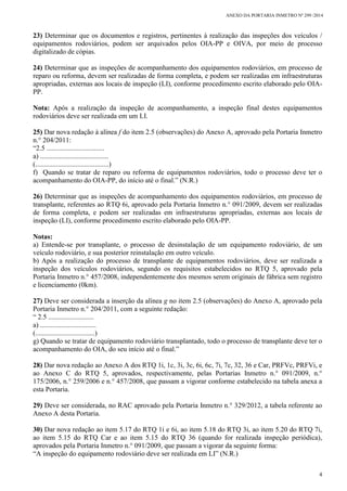 ANEXO DA PORTARIA INMETRO Nº 299 /2014
4
23) Determinar que os documentos e registros, pertinentes à realização das inspeções dos veículos /
equipamentos rodoviários, podem ser arquivados pelos OIA-PP e OIVA, por meio de processo
digitalizado de cópias.
24) Determinar que as inspeções de acompanhamento dos equipamentos rodoviários, em processo de
reparo ou reforma, devem ser realizadas de forma completa, e podem ser realizadas em infraestruturas
apropriadas, externas aos locais de inspeção (LI), conforme procedimento escrito elaborado pelo OIA-
PP.
Nota: Após a realização da inspeção de acompanhamento, a inspeção final destes equipamentos
rodoviários deve ser realizada em um LI.
25) Dar nova redação à alínea f do item 2.5 (observações) do Anexo A, aprovado pela Portaria Inmetro
n.° 204/2011:
“2.5 .................................
a) .......................................
(..........................................)
f) Quando se tratar de reparo ou reforma de equipamentos rodoviários, todo o processo deve ter o
acompanhamento do OIA-PP, do início até o final.” (N.R.)
26) Determinar que as inspeções de acompanhamento dos equipamentos rodoviários, em processo de
transplante, referentes ao RTQ 6i, aprovado pela Portaria Inmetro n.° 091/2009, devem ser realizadas
de forma completa, e podem ser realizadas em infraestruturas apropriadas, externas aos locais de
inspeção (LI), conforme procedimento escrito elaborado pelo OIA-PP.
Notas:
a) Entende-se por transplante, o processo de desinstalação de um equipamento rodoviário, de um
veículo rodoviário, e sua posterior reinstalação em outro veículo.
b) Após a realização do processo de transplante de equipamentos rodoviários, deve ser realizada a
inspeção dos veículos rodoviários, segundo os requisitos estabelecidos no RTQ 5, aprovado pela
Portaria Inmetro n.° 457/2008, independentemente dos mesmos serem originais de fábrica sem registro
e licenciamento (0km).
27) Deve ser considerada a inserção da alínea g no item 2.5 (observações) do Anexo A, aprovado pela
Portaria Inmetro n.° 204/2011, com a seguinte redação:
“ 2.5 ..........................
a) ................................
(..................................)
g) Quando se tratar de equipamento rodoviário transplantado, todo o processo de transplante deve ter o
acompanhamento do OIA, do seu início até o final.”
28) Dar nova redação ao Anexo A dos RTQ 1i, 1c, 3i, 3c, 6i, 6c, 7i, 7c, 32, 36 e Car, PRFVc, PRFVi, e
ao Anexo C do RTQ 5, aprovados, respectivamente, pelas Portarias Inmetro n.° 091/2009, n.°
175/2006, n.° 259/2006 e n.° 457/2008, que passam a vigorar conforme estabelecido na tabela anexa a
esta Portaria.
29) Deve ser considerada, no RAC aprovado pela Portaria Inmetro n.° 329/2012, a tabela referente ao
Anexo A desta Portaria.
30) Dar nova redação ao item 5.17 do RTQ 1i e 6i, ao item 5.18 do RTQ 3i, ao item 5.20 do RTQ 7i,
ao item 5.15 do RTQ Car e ao item 5.15 do RTQ 36 (quando for realizada inspeção periódica),
aprovados pela Portaria Inmetro n.° 091/2009, que passam a vigorar da seguinte forma:
“A inspeção do equipamento rodoviário deve ser realizada em LI” (N.R.)
 