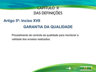 CAPÍTULO II
DAS DEFINIÇÕES
Procedimento de controle da qualidade para monitorar a
validade dos ensaios realizados;
Artigo 5º- Inciso XVII
GARANTIA DA QUALIDADE
 