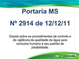 Portaria MS
Nº 2914 de 12/12/11
Dispõe sobre os procedimentos de controle e
de vigilância da qualidade da água para
consumo humano e seu padrão de
potabilidade.
 