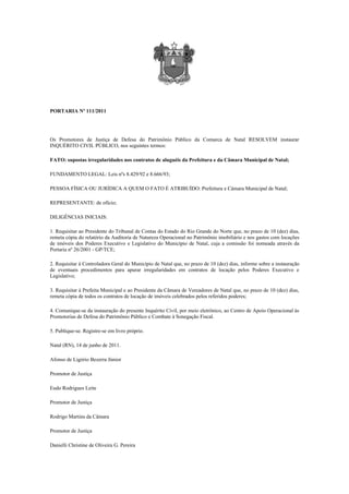 PORTARIA Nº 111/2011




Os Promotores de Justiça de Defesa do Patrimônio Público da Comarca de Natal RESOLVEM instaurar
INQUÉRITO CIVIL PÚBLICO, nos seguintes termos:

FATO: supostas irregularidades nos contratos de aluguéis da Prefeitura e da Câmara Municipal de Natal;

FUNDAMENTO LEGAL: Leis nºs 8.429/92 e 8.666/93;

PESSOA FÍSICA OU JURÍDICA A QUEM O FATO É ATRIBUÍDO: Prefeitura e Câmara Municipal de Natal;

REPRESENTANTE: de ofício;

DILIGÊNCIAS INICIAIS:

1. Requisitar ao Presidente do Tribunal de Contas do Estado do Rio Grande do Norte que, no prazo de 10 (dez) dias,
remeta cópia do relatório da Auditoria de Natureza Operacional no Patrimônio imobiliário e nos gastos com locações
de imóveis dos Poderes Executivo e Legislativo do Município de Natal, cuja a comissão foi nomeada através da
Portaria nº 26/2001 - GP/TCE;

2. Requisitar à Controladora Geral do Município de Natal que, no prazo de 10 (dez) dias, informe sobre a instauração
de eventuais procedimentos para apurar irregularidades em contratos de locação pelos Poderes Executivo e
Legislativo;

3. Requisitar à Prefeita Municipal e ao Presidente da Câmara de Vereadores de Natal que, no prazo de 10 (dez) dias,
remeta cópia de todos os contratos de locação de imóveis celebrados pelos referidos poderes;

4. Comunique-se da instauração do presente Inquérito Civil, por meio eletrônico, ao Centro de Apoio Operacional às
Promotorias de Defesa do Patrimônio Público e Combate à Sonegação Fiscal.

5. Publique-se. Registre-se em livro próprio.

Natal (RN), 14 de junho de 2011.

Afonso de Ligório Bezerra Júnior

Promotor de Justiça

Eudo Rodrigues Leite

Promotor de Justiça

Rodrigo Martins da Câmara

Promotor de Justiça

Danielli Christine de Oliveira G. Pereira
 