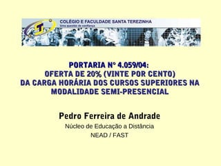 PORTARIA N° 4.059/04:
      OFERTA DE 20% (VINTE POR CENTO)
DA CARGA HORÁRIA DOS CURSOS SUPERIORES NA
       MODALIDADE SEMI-PRESENCIAL


        Pedro Ferreira de Andrade
          Núcleo de Educação a Distância
                  NEAD / FAST
 