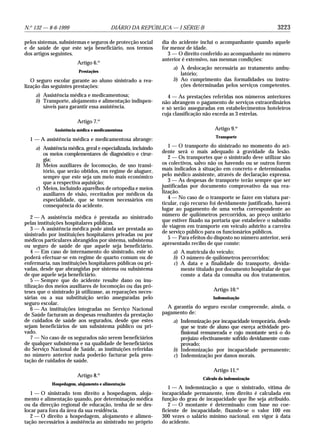 3223N.o
132 — 8-6-1999 DIÁRIO DA REPÚBLICA — I SÉRIE-B
pelos sistemas, subsistemas e seguros de protecção social
e de saúde de que este seja beneficiário, nos termos
dos artigos seguintes.
Artigo 6.o
Prestações
O seguro escolar garante ao aluno sinistrado a rea-
lização das seguintes prestações:
a) Assistência médica e medicamentosa;
b) Transporte, alojamento e alimentação indispen-
sáveis para garantir essa assistência.
Artigo 7.o
Assistência médica e medicamentosa
1 — A assistência médica e medicamentosa abrange:
a) Assistência médica, geral e especializada, incluindo
os meios complementares de diagnóstico e cirur-
gia;
b) Meios auxiliares de locomoção, de uso transi-
tório, que serão obtidos, em regime de aluguer,
sempre que este seja um meio mais económico
que a respectiva aquisição;
c) Meios, incluindo aparelhos de ortopedia e meios
auxiliares de visão, receitados por médicos da
especialidade, que se tornem necessários em
consequência do acidente.
2 — A assistência médica é prestada ao sinistrado
pelas instituições hospitalares públicas.
3 — A assistência médica pode ainda ser prestada ao
sinistrado por instituições hospitalares privadas ou por
médicos particulares abrangidos por sistema, subsistema
ou seguro de saúde de que aquele seja beneficiário.
4 — Em caso de internamento do sinistrado, este só
poderá efectuar-se em regime de quarto comum ou de
enfermaria, nas instituições hospitalares públicas ou pri-
vadas, desde que abrangidas por sistema ou subsistema
de que aquele seja beneficiário.
5 — Sempre que do acidente resulte dano ou inu-
tilização dos meios auxiliares de locomoção ou das pró-
teses que o sinistrado já utilizasse, as reparações neces-
sárias ou a sua substituição serão asseguradas pelo
seguro escolar.
6 — As instituições integradas no Serviço Nacional
de Saúde facturam as despesas resultantes da prestação
de cuidados de saúde aos segurados, desde que estes
sejam beneficiários de um subsistema público ou pri-
vado.
7 — No caso de os segurados não serem beneficiários
de qualquer subsistema e na qualidade de beneficiários
do Serviço Nacional de Saúde, as instituições referidas
no número anterior nada poderão facturar pela pres-
tação de cuidados de saúde.
Artigo 8.o
Hospedagem, alojamento e alimentação
1 — O sinistrado tem direito a hospedagem, aloja-
mento e alimentação quando, por determinação médica
ou da direcção regional de educação, tenha de se des-
locar para fora da área da sua residência.
2 — O direito a hospedagem, alojamento e alimen-
tação necessários à assistência ao sinistrado no próprio
dia do acidente inclui o acompanhante quando aquele
for menor de idade.
3 — O direito conferido ao acompanhante no número
anterior é extensivo, nas mesmas condições:
a) À deslocação necessária ao tratamento ambu-
latório;
b) Ao cumprimento das formalidades ou instru-
ções determinadas pelos serviços competentes.
4 — As prestações referidas nos números anteriores
não abrangem o pagamento de serviços extraordinários
e só serão asseguradas em estabelecimentos hoteleiros
cuja classificação não exceda as 3 estrelas.
Artigo 9.o
Transporte
1 — O transporte do sinistrado no momento do aci-
dente será o mais adequado à gravidade da lesão.
2 — Os transportes que o sinistrado deve utilizar são
os colectivos, salvo não os havendo ou se outros forem
mais indicados à situação em concreto e determinados
pelo médico assistente, através de declaração expressa.
3 — As despesas de transporte terão sempre que ser
justificadas por documento comprovativo da sua rea-
lização.
4 — No caso de o transporte se fazer em viatura par-
ticular, cujo recurso foi devidamente justificado, haverá
lugar ao pagamento de uma verba correspondente ao
número de quilómetros percorridos, ao preço unitário
que estiver fixado na portaria que estabelece o subsídio
de viagem em transporte em veículo adstrito a carreira
de serviço público para os funcionários públicos.
5 — Para efeitos do disposto no número anterior, será
apresentado recibo de que conste:
a) A matrícula do veículo;
b) O número de quilómetros percorridos;
c) A data e a finalidade do transporte, devida-
mente titulado por documento hospitalar de que
conste a data da consulta ou dos tratamentos.
Artigo 10.o
Indemnização
A garantia do seguro escolar compreende, ainda, o
pagamento de:
a) Indemnização por incapacidade temporária, desde
que se trate de aluno que exerça actividade pro-
fissional remunerada e cujo montante será o do
prejuízo efectivamente sofrido devidamente com-
provado;
b) Indemnização por incapacidade permanente;
c) Indemnização por danos morais.
Artigo 11.o
Cálculo da indemnização
1 — A indemnização a que o sinistrado, vítima de
incapacidade permanente, tem direito é calculada em
função do grau de incapacidade que lhe seja atribuído.
2 — O montante é determinado com base no coe-
ficiente de incapacidade, fixando-se o valor 100 em
300 vezes o salário mínimo nacional, em vigor à data
do acidente.
 