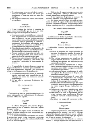 3226 DIÁRIO DA REPÚBLICA — I SÉRIE-B N.o
132 — 8-6-1999
f) Os acidentes que ocorram em trajecto com veí-
culos ou velocípedes com ou sem motor, que
transportem o aluno ou sejam por este con-
duzidos;
g) Os acidentes com veículos afectos aos transpor-
tes escolares.
Artigo 26.o
Exclusão de direitos
1 — Ficam excluídos dos direitos e garantias do
seguro escolar os sinistrados que por si ou por inter-
médio do respectivo encarregado de educação:
a) Assumam conduta prejudicial ao seu estado clí-
nico, designadamente os que abandonem os ser-
viços hospitalares em que estejam internados
ou em tratamento médico ambulatório, sem alta
autorizada, não se apresentem às consultas e
tratamentos determinados pelo médico assis-
tente, quando em tratamento ambulatório, ou
o interrompam sem justificação aceitável;
b) Não observem as condições e as disposições do
presente Regulamento ou não obedeçam às ins-
truções da direcção regional de educação;
c) Tomem iniciativas à margem das instruções con-
tidas neste Regulamento, sem prévia concor-
dância da direcção regional de educação;
d) Não aceitem a indemnização atribuída no prazo
de 30 dias após a notificação, salvo se tiver sido
requerida a constituição da junta médica de
recurso.
2 — Ficam excluídas do âmbito do seguro escolar as
despesas realizadas ou assumidas pelos sinistrados ou
pelos seus representantes legais em claro desrespeito
pelo presente Regulamento e, designadamente:
a) As que não resultem de acidentes de actividade
escolar participado pelo estabelecimento de
educação ou ensino, nos termos do presente
Regulamento;
b) As que não se encontram devidamente jus-
tificadas.
VIII — Inscrição e prémio
Artigo 27.o
Inscrição
É obrigatória a inscrição no seguro escolar para os
alunos matriculados em estabelecimento de educação
ou ensino público não superior.
Artigo 28.o
Prémio
1 — Os alunos abrangidos pelo presente Regula-
mento pagam, no acto da respectiva matrícula, o prémio
do seguro escolar.
2 — O prémio do seguro escolar é fixado em 1%
do valor do salário mínimo nacional, arredondado, por
defeito, à dezena de escudos.
3 — Os recursos financeiros resultantes do encaixe
de prémios de seguro escolar constituem receita das
direcções regionais de educação, nos termos da Portaria
n.o
727/93, de 12 de Agosto.
4 — Estão isentos do pagamento do prémio de seguro
os alunos a frequentar a educação pré-escolar, a esco-
laridade obrigatória e os alunos deficientes.
5 — O não pagamento do prémio no momento da
matrícula determina o seu pagamento em dobro.
6 — Aos alunos que não tenham procedido ao paga-
mento do prémio do seguro escolar não serão entregues
quaisquer certidões ou diplomas, nem publicadas as res-
pectivas classificações até à respectiva regularização.
IX — Direitos e deveres do sinistrado
Artigo 29.o
Direitos dos sinistrados
O sinistrado tem direito às prestações e indemniza-
ções previstas no presente Regulamento.
Artigo 30.o
Deveres dos sinistrados
Os sinistrados e os seus representantes legais obri-
gam-se a:
a) Utilizar a assistência nos termos definidos no
presente Regulamento, munidos do cartão do
sistema ou subsistema de que sejam benefi-
ciários;
b) Não efectuar pagamentos que considerem da
responsabilidade do sistema ou subsistema de
que sejam beneficiários, sem conhecimento das
autoridades escolares;
c) Não tomar qualquer iniciativa sem se assegu-
rarem, através do estabelecimento de educação
ou ensino, que o sinistro se enquadra no âmbito
do presente Regulamento;
d) Apresentar no sistema ou subsistema de saúde
os originais dos documentos de despesa para
efeitos de comparticipação;
e) Apresentar no estabelecimento de ensino toda
a documentação comprovativa dos encargos
assumidos ou das despesas efectuadas, quando
tenham direito ao respectivo reembolso;
f) Prestar todos os esclarecimentos que lhes sejam
solicitados por responsáveis do estabelecimento
de ensino ou pela direcção regional de edu-
cação;
g) Submeter-se aos exames médicos que sejam
decididos pela direcção regional de educação;
h) Dar quitação de todas as importâncias que lhe
sejam entregues para reembolso de despesas
que hajam efectuado ou da indemnização atri-
buída;
i) Participar, em tempo útil, o acidente escolar.
X — Direito de regresso
Artigo 31.o
Direito de regresso
1 — Sempre que por decisão judicial seja imputada
a responsabilidade do sinistro a terceiro, a direcção
regional de educação exercerá sobre aquele o direito
de regresso, relativamente aos encargos que suportou
nos termos do presente Regulamento.
2 — Independentemente do disposto no número
anterior, a direcção regional de educação exercerá o
 