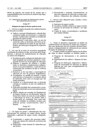 3227N.o
132 — 8-6-1999 DIÁRIO DA REPÚBLICA — I SÉRIE-B
direito de regresso, nos termos da lei, sempre que a
responsabilidade pela ocorrência do acidente seja impu-
tável a terceiro.
XI — Organização dos órgãos de administração e gestão
dos estabelecimentos de ensino
Artigo 32.o
Obrigações dos órgãos de direcção e gestão da escola
1 — Devem os órgãos de gestão dos estabelecimentos
de educação ou ensino:
a) Aplicar o presente Regulamento, cabendo-lhes
a primeira análise da ocorrência e a respectiva
decisão, considerando-a incluída ou excluída das
garantias do seguro escolar;
b) Relativamente a cada aluno, obter, no acto da
matrícula, todos os elementos referentes ao sis-
tema ou subsistema de saúde de que seja bene-
ficiário, que farão parte integrante do respectivo
processo.
2 — No caso de se tratar de ocorrência enquadrada
na definição de acidente escolar, nos termos deste Regu-
lamento, a direcção do estabelecimento de educação
ou ensino está obrigada a:
a) Providenciar pela condução do sinistrado à enti-
dade hospitalar que prestará assistência, comu-
nicando tal facto ao encarregado de educação;
b) Elaborar o inquérito do acidente e recolher
todos os elementos complementares indispen-
sáveis ao seu preenchimento, o qual deverá ser
esclarecedor das condições em que se verificou
a ocorrência;
c) Esclarecer, se for caso disso, o encarregado de
educação do teor do presente Regulamento;
d) Acompanhar, na medida do possível, a forma
como decorre o tratamento e a evolução clínica
do sinistrado, bem como os encargos que vão
sendo assumidos;
e) Verificar se a documentação que se pretende
entregar se considera, ou não, em condições de
ser aceite;
f) Zelar pela celeridade das comunicações e reem-
bolsos aos sinistrados ou aos seus representantes
legais;
g) Manter afixado um exemplar do Regulamento
do Seguro Escolar ou, em alternativa, afixar de
forma bem visível, em zona de acesso público,
a informação do local e do horário onde o
mesmo pode ser consultado, bem como indi-
cação da entidade ou entidades escolares que
poderão prestar esclarecimentos sobre o
assunto.
Artigo 33.o
Organização do seguro escolar
1 — Os órgãos de gestão e administração dos esta-
belecimentos de educação ou ensino devem manter
organizada a aplicação do seguro escolar, designada-
mente:
a) Constituindo o arquivo dos processos indivi-
duais, por número de ordem de ocorrência dos
acidentes;
b) Elaborando a lista nominal de sinistrados por
ano lectivo;
c) Preenchendo e enviando, trimestralmente, às
direcções regionais de educação os mapas esta-
tísticos e financeiros dos acidentes ocorridos.
2 — Deverá estar disponível para consulta a docu-
mentação seguinte:
a) Instruções do seguro escolar;
b) Circulares emitidas relativas ao seguro escolar;
c) Normas de prevenção do acidente e de segu-
rança;
d) Cópias de avisos, recomendações e proibições
que estejam afixadas.
Artigo 34.o
Viagens ao estrangeiro
1 — Todas as iniciativas organizadas no âmbito do
estabelecimento de educação ou ensino que compreen-
dem uma deslocação fora do território nacional deter-
minam a obrigatoriedade de celebração de um contrato
de seguro de assistência em viagem.
2 — O seguro referido no número anterior terá de abran-
ger todos os alunos envolvidos na iniciativa quanto a:
a) Despesas de internamento e de assistência
médica;
b) Repatriamento do cadáver e despesas de fune-
ral;
c) Despesas de deslocação, alojamento e alimen-
tação do encarregado de educação ou alguém
indicado por este, para acompanhamento do
aluno sinistrado.
 