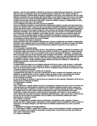 alimentos . junto aos vasos sanitários e situados de tal modo que o pessoal tenha que passar junto a eles antes de 
voltar para área de manipulação, devem ser construídos lavabos com água fria ou fria e quente, providos de 
elementos adequados ( sabonete líquido, detergente, desinfetante, entre outros ) para lavagem das mãos em meios 
higiênicos convenientes para sua secagem. Não será permitido o uso de toalhas de pano. No caso de se usar toalhas 
de papel, deve haver um controle de qualidade higiênico­sanitária e dispositivos de distribuição e lixeiras que não 
necessite de acionamento manual para essas toalhas . Devem ser indicado ao pessoal, a obrigatoriedade e a forma 
correta de lavar as mãos após o uso do sanitário. 
5.3.15­ Instalações para lavagem das mãos nas áreas de produção: 
Devem ter instalações adequadas e convenientemente localizadas para lavagem e secagem das mãos sempre que a 
natureza das operações assim o exija. Nos casos em que sejam manipuladas substâncias contaminantes ou quando a 
natureza das tarefas requeira uma desinfecção adicionalà lavagem devem estar disponíveis também instalações para 
desinfeccção das mãos. Deve­se dispor de água fria ou fria e quente e de elementos adequados (sabonete líquido, 
detergente, desinfetante, entre outros) para limpeza das mãos. Deve haver também um meio higiênico adequado 
para secagem das mãos. Não é permitido o uso de toalhas de tecido . No caso de se usar toalhas de papel, deve 
haver um controle de qualidade higiênico­sanitária e dispositivos de distribuição e lixeiras que não necessite de 
acionamento manual para essas toalhas. As instalações devem estar providas de tubulações devidamente sifonadas 
que transportem as águas residuais até o local de deságue. 
5.3.16­ Instalações para limpeza e desinfecção: 
Quando necessário, deve haver instalações adequadas para a limpeza e desinfeccção dos utensílios e equipamentos 
de trabalho, essas instalações devem ser construídas com materiais resistentes à corrosão, que possam ser limpados 
facilmente e devem estar providas de meios convenientes para abastecer de água fria ou fria e quente, em 
quantidade suficiente. 
5.3.17­ Iluminação e instalação elétrica: 
Os estabelecimentos devem ter iluminação natural ou não artificial que possibilitem a realização dos trabalhos e não 
comprometa a higiene dos alimentos. As fontes de luz artificial, de acordo com a legislação, que estejam suspensas 
ou colocadas diretamente no teto e que se localizem sobre a área de manipulação de alimentos , em qualquer das 
fases de produção, devem ser do tipo adequado e estar protegidas contra quebras . A iluminação não deverá alterar 
as cores. As instalações elétricas devem ser embutidas ou exteriores e, neste caso, estarem perfeitamente revestidas 
por tubulações isolantes e presas a paredes e tetos não sendo permitidas fiação elétrica solta sobre a zona de 
manipulação de alimento. O órgão competente poderá autorizar outra forma de instalação ou modificação das 
instalações aqui descritas, quando assim se justifique. 
5.3.18­ Ventilação: 
O estabelecimento deve dispor de uma ventilação adequada de tal forma a evitar o calor excessivo, a condensação 
de vapor, o acúmulo de poeira, com a finalidade de eliminar o ar contaminado. A direção da corrente de ar nunca 
deve ir de um local sujo para um limpo. Deve haver abertura a ventilação provida de sistema de proteção para evitar 
a entrada de agentes contaminantes. 
5.3.19­ Armazenamento para lixos e materiais não comestíveis: 
O estabelecimento deve dispor de meios para armazenamento de lixos e materiais não comestíveis, antes da sua 
eliminação, do estabelecimento, de modo a impedir o ingresso de pragas e evitar a contaminação das matérias­ 
primas, do alimento, da água potável, do equipamento e dos edifícios ou vias de acesso aos locais. 
5.3.20­ Devolução de produtos: 
No caso de devolução de produtos os mesmos devem ser colocados em setor separado e destinados a tal fim por um 
período até que se determine seu destino. 
5.4­ Equipamentos e utensílios 
5.4.1­Materiais: 
Todo o equipamento e utensílio utilizado nos locais de manipulação de alimentos que possam entrar em contato com 
o alimento devem ser confeccionados de material que não transmitam substâncias tóxicas, odores e sabores que 
sejam não absorventes e resistentes à corrosão e capaz de resistir a repetidas operações de limpeza e desinfecção. 
As superfícies devem ser lisas e estarem isentas de rugosidade e frestas e outras imperfeições que possam 
comprometer a higiene dos alimentos ou sejam fontes de contaminação. Deve evitar­se o uso de madeira e de 
outros materiais que não possam ser limpos e desinfetados adequadamente, a menos que se tenha a certeza de que 
seu uso não será uma fonte de contaminação. Deve ser evitado o uso de diferentes materiais para evitar o 
aparecimento de corrosão por contato. 
5.4.2­ Projetos e construção: 
a) Todos os equipamentos e utensílios devem ser desenhados e construídos de modo a assegurar a higiene e 
permitir uma fácil e completa limpeza e desinfecção e, quando possível, devem ser instalados de modo a permitir um 
acesso fácil e uma limpeza adequada , além disto devem ser utilizados exclusivamente para os fins a que foram 
projetados. 
6 ­ REQUISITOS DE HIGIENE DO ESTABELECIMENTO 
6.1­ Conservação: Os edifícios , equipamentos, utensílios e todas as demais instalações, incluídos os desaguamentos, 
devem ser mantidos em bom estado de conservação e funcionamento. As salas devem ser secas, estar isentas de 
vapor, poeira, fumaça água residual. 
6.2 ­ Limpeza e desinfecção:
 
