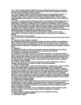 6.2.1 ­ Todos os produtos de limpeza e desinfecção devem ser aprovados previamente para seu uso, através de 
controle da empres, identificados e guardados em local adequado, fora das áreas de manipulação dos alimentos. 
Além disto devem ser autorizados pelo órgão competente. 
6.2.2 ­ Com a finalidade de impedir a contaminação dos alimentos, toda área de manipulação de alimentos, os 
equipamentos e utensílios devem ser limpos com a frequencia necessária e desinfetados sempre que as 
circunstâncias assim o exigem. O estabelecimento deve dispor de recipientes adequados , de forma a impedir 
qualquer possibilidade de contaminação, e em número e capacidade suficiente para verter os lixos e materiais não 
comestíveis. 
6.2.3 ­ Devem ser tomadas precauções adequadas para impedir a contaminação dos alimentos quando as áreas, os 
equipamentos e os utensílios forem limpos ou desinfetados com águas ou detergentes ou com desinfetantes ou 
soluções destes. Os detergentes e desinfetantes devem ser adequados para esta finalidade e devem ser aprovados 
pelo órgão oficialmente competente. Os resíduos destes agentes que permaneçam em superfície suscetível de entrar 
em contato com alimento devem ser eliminados mediante uma lavagem cuidadosa com água potável antes que volte 
a ser utilizada para a manipulação de alimentos . Devem ser tomadas precauções adequadas na limpeza e 
desinfecção quando se realizem operações de manutenção geral ou particular em qualquer local do estabelecimento, 
equipamentos, utensílios ou qualquer elemento que possa contaminar o alimento. 
6.2.4 ­ Imediatamente após o término do trabalho ou quantas vezes for conveniente, devem ser limpos 
cuidadosamente o chão incluindo o desague, as estruturas auxiliares e as paredes da área de manipulação de 
alimentos. 
6.2.5­ Os vestiários devem estar sempre limpos. 
6.2.6 ­ As vias de acesso e os pátios situados nas imediações dos locais em que sejam parte destes devem manter­se 
limpos. 
6.3 ­ Programa de Controle de higiene e desinfecção: 
Cada estabelecimento deve assegurar sua limpeza e desinfecção. Não devem ser utilizados, nos procedimentos de 
higiene, substâncias odorizantes e/ou desodorantes em qualquer das suas formas nas áreas de manipulação dos 
alimentos, com vistas a evitar a contaminação pelos mesmos e que não se misturem os odores. O pessoal deve ter 
pleno conhecimento da importância da contaminação e de seus riscos, devendo estar bem capacitado em técnicas de 
limpeza. 
6.4 ­ Subprodutos: 
Os subprodutos armazenados de maneira que os subprodutos resultantes da elaboração que forem veículos de 
contaminação sejam retirados das áreas de trabalho tantas vezes quantas forem necessárias. 
6.5 ­ Manipulação, Armazenamento e Remoção de lixo : 
Deve manipular­se o lixo de maneira que se evite a contaminação dos alimentos e ou da água potável. Especial 
cuidado é necessário para impedir o acesso de vetores aos lixos . Os lixos devem ser retirados das áreas de trabalho, 
todas as vezes que sejam necessárias, no mínimo uma vez por dia. Imediatamente depois da remoção dos lixos, os 
recipientes utilizados para o seu armazenamento e todos os equipamentos que tenham entrado em contato com os 
lixos devem ser limpos e desinfetados. A área de armazenamento do lixo deve também ser limpa e desinfetada. 
6.6 ­ Proibição de animais domésticos: 
Deve­se impedir a entrada de animais em todos os lugares onde se encontram matérias­primas, material de 
embalagem, alimentos prontos ou em qualquer das etapas da produção/industrialização. 
6.7 ­ Sistema de Controle de Pagas: 
Deve­se aplicar um programa eficaz e contínuo de controle das pragas. Os estabelecimentos e as áreas circundantes 
devem manter inspeção periódica com vistas a diminuir consequentemente os riscos de contaminação. 
No caso de invasão de pragas, os estabelecimentos devem adotar medidas para sua erradicação. As medidas de 
controle devem compreender o tratamento com agentes químicos, físicos ou biológicos autorizados. Aplicados sob a 
supervisão direta de profissional que conheça os riscos que o uso destes agentes possam acarretar para a saúde, 
especialmente os riscos que possam originar resíduos a serem retidos no produto. Só devem ser empregados 
praguicidas caso não se possa aplicar com eficácia outras medidas de prevenção. Antes da aplicação de praguicidas 
deve­se ter o cuidado de proteger todos os alimentos, equipamentos e utensílios da contaminação. Após a aplicação 
dos praguicidas deve­se limpar cuidadosamente o equipamento e os utensílios contaminados a fim de que antes de 
sua reutilização sejam eliminados os resíduos. 
6.8 ­ Armazenamento de substâncias tóxicas: 
Os praguicidas solventes e outras substâncias tóxicas que representam risco para a saúde devem ser rotulados com 
informações sobre sua toxidade e emprego . Estes produtos devem ser armazenados em áreas separadas ou 
armários fechados com chave, destinados exclusivamente com este fim, e só devem ser distribuídos ou manipulados 
por pessoal autorizado e devidamente capacitado sob controle de pessoal tecnicamente competente. Deve ser 
evitada a contaminação dos alimentos. 
Não deve ser utilizado nem armazenado, na área de manipulação de alimentos, nenhuma substância que possa 
contaminar os alimentos, salvo sob controle, quando necessário para higienização ou sanitização. 
6.9 ­ Roupa e Objeto: 
Não devem ser guardados roupas nem objetos pessoais na área de manipulção de alimentos. 
7 ­ HIGIENE PESSOAL E REQUISITO SANITÁRIO 
7.1 ­ Capacitação em Higiene:
 