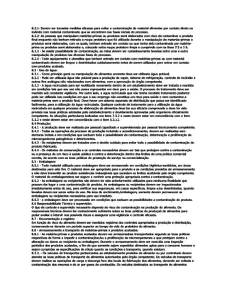 8.2.1­ Devem ser tomadas medidas eficazes para evitar a contaminação do material alimentar por contato direto ou 
indireto com material contaminado que se encontrem nas fases iniciais do processo. 
8.2.2­ As pessoas que manipulam matérias­primas ou produtos semi elaborados com risco de contaminar o produto 
final enquanto não tenham retirado a roupa protetora que foi utilizada durante a manipulação de materias­primas e 
produtos semi elaborados, com os quais, tenham entrado em contato ou que tenha sido contaminada por matéria­ 
prima ou produtos semi elaborados e, colocado outra roupa protetora limpa e cumprindo com os itens 7.5 e 7.6. 
8.2.3 ­ Se existir possibilidade de contaminação, as mãos devem ser cuidadosamente lavadas entre uma e outra 
manipulação de produtos nas diversas fases do processo. 
8.2.4 ­ Todo equipamento e utensílios que tenham entrado em contato com matérias­primas ou com material 
contaminado devem ser limpos e desinfetados cuidadosamente antes de serem utilizados para entrar em contato 
com produtos acabado. 
8.3 ­ Uso da água: 
8.3.1 ­ Como princípio geral na manipulação de alimentos somente deve ser utilizada água potável. 
8.3.2 ­ Pode ser utilizada água não potável para a produção de vapor, sistema de refrigeração, controle de incêndio e 
outros fins análogos não relacionados com alimentos, com a aprovação do órgão competente. 
8.3.3 ­ A água recirculada para ser reutilizada novamente dentro de um estabelecimento deve ser tratada e mantida 
em condições tais que seu uso não possa representar um risco para a saúde. O processo de tratamento deve ser 
mantido sob constante vigilância. Por outro lado, a água recirculada que não tenha recebido tratamento posterior 
pode ser utilizada nas condições em que o seu emprego não constitua um risco para saúde e nem contamine a 
matéria­prima nem o produto final. Deve haver um sistema separado de distribuição que possa ser identificado 
facilmente, para a utilização da água recirculada. Qualquer controle de tratamento para a utilização da água 
recirculada em qualquer processo de elaboração de alimentos deve ter sua eficácia comprovada e deve ter sido 
prevista nas boas práticas adotadas pelo estabelecimento e devidamente aprovadas pelo organismo oficialmente 
competente. As situações particulares indicadas nos itens 7.3.2 e neste devem estar em concordância com o item 
5.3.2 e neste devem estar em concordância com o item 5.3.12. 
8.4­Produção: 
8.4.1 ­ A produção deve ser realizada por pessoal capacitado e supervisionada por pessoal tecnicamente competente. 
8.4.2 ­ Todas as operações do processo de produção incluindo o acondicionamento, devem ser realizadas sem 
demoras inúteis e em condições que excluam toda a possibilidade de contaminação, deterioração e proliferação de 
microorganismos patogênicos e deteriorantes. 
8.4.3 ­ Os recipientes devem ser tratados com o devido cuidado para evitar toda a possibilidade de contaminação do 
produto fabricado. 
8.4.4 ­ Os métodos de conservação e os controles necessários devem ser tais que protejam contra a contaminação 
ou a presença de um risco à saúde pública e contra a deterioração dentro dos limites de uma prática comercial 
correta, de acordo com as boas práticas de prestação de serviço na comercialização. 
8.5 ­ Embalagem 
8.5.1 ­ Todo material utilizado para embalagem deve ser armazenado em condições higiênico­sanitárias, em áreas 
destinadas para este fim. O material deve ser apropriado para o produto e as condições previstas de armazenamento 
e não deve transmitir ao produto substâncias indesejáveis que excedam os limites aceitáveis pelo órgão competente. 
O material de embalagemdeve ser seguro e conferir uma proteção apropriada contra a contaminação. 
8.5.2 ­ As embalagens ou recipientes não devem ter sido anteriormente utilizados para nenhuma finalidade que 
possam dar lugar a uma contaminação do produto. As embalagens ou recipientes devem ser inspecionados 
imediatamente antes do uso, para verificar sua segurançae, em casos específicos, limpos e/ou desinfetados; quando 
lavados devem ser secos antes do uso. Na área de enchimento/embalagem, somente devem permanecer as 
embalagens ou recipientes necessários para uso imediato. 
8.5.3 ­ a embalagem deve ser processada em condições que excluam as possibilidades a contaminação do produto. 
8.6 Responsabilidade Técnica e supervisão: 
O tipo de controle e supervisão necessário depende do risco de contaminação na produção do alimento. Os 
responsáveis técnicos devem ter conhecimento suficiente sobre as boas práticas de produçaõ de alimentos para 
poder avaliar e intervir nos possíveis riscos e assegurar uma vigilância e controle eficazes. 
8.7 ­ Documentação e registro: 
Em função do risco do alimento devem ser mantidos registros dos controles apropriados a produção e distribuição, 
conservando­os durante um período superior ao tempo de vida de prateleira do alimento. 
8.8 ­ Armazenamento e transporte de matérias­primas e produtos acabados: 
8.8.1 ­ As matéria­primas e produtos acabados devem ser armazenadose transportados segundo as boas práticas 
respectivas de forma a impedir a contaminaçãoe/ou a proliferação de microorganismos e que protejam contra a 
alteração ou danos ao recipiente ou embalagem. Durante o armazenamento deve ser exercida uma inspeção 
periódica dos produtos acabados, a fim de que somente sejam expedidos alimentos aptos para o consumo humano e 
sejam cumpridas as especificações de rótulo quanto as condições e transporte, quando existam. 
8.2.2. ­ Os veículos de transportes pertencentes ao estabeleimento produtor de alimento ou por contratado devem 
atender as boas práticas de transporte de alimentos autorizados pelo órgão competente. Os veículos de transporte 
devem realizar as operações de carga e descarga fora dos locais de fabricação dos alimentos, devendo ser evitada a 
contaminação dos mesmos e do ar por gases de combustão. Os veículos destinados ao transporte de alimentos
 