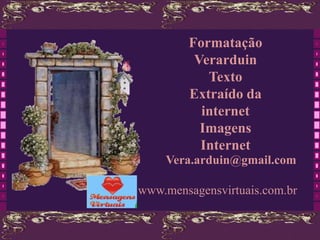 Formatação
         Verarduin
           Texto
        Extraído da
          internet
          Imagens
          Internet
    Vera.arduin@gmail.com

www.mensagensvirtuais.com.br
 