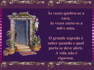 Às vezes quebra-se a
       cara,
 às vezes curte-se a
     mil e uma.

O grande segredo é
saber quando e qual
porta se deve abrir.
    A vida não é
     rigorosa.
 