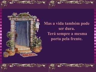 Mas a vida também pode
       ser dura.
 Terá sempre a mesma
   porta pela frente.
 