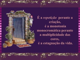 É a repetição perante a
        criação,
     é a monotonia
monocromática perante
 a multiplicidade das
         cores,
é a estagnação da vida.
 