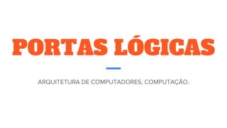 PORTAS LÓGICAS
ARQUITETURA DE COMPUTADORES, COMPUTAÇÃO.
 