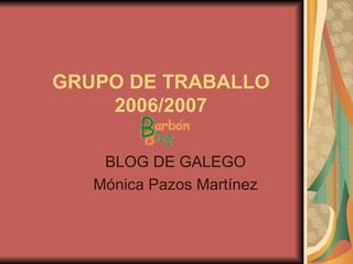 GRUPO DE TRABALLO 2006/2007 BLOG DE GALEGO Mónica Pazos Martínez 