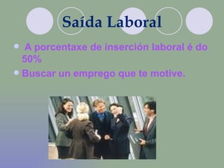 Saída Laboral A porcentaxe de inserción laboral é do 50%  Buscar un emprego que te motive. 