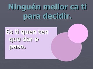 Ninguén mellor ca ti para decidir. Es ti quen ten que dar o paso. 