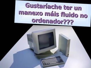 Gustaríache ter un manexo máis fluido no ordenador??? 