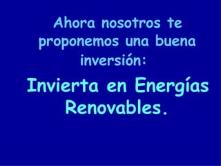 Ahora nosotros te proponemos una buena inversión:   Invierta en Energías Renovables. 